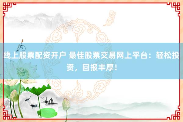 线上股票配资开户 最佳股票交易网上平台：轻松投资，回报丰厚！