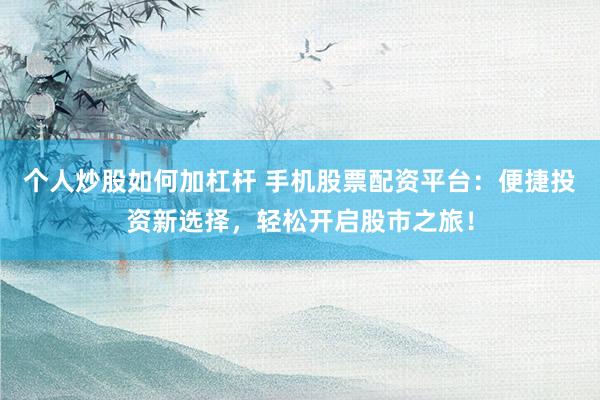 个人炒股如何加杠杆 手机股票配资平台：便捷投资新选择，轻松开启股市之旅！