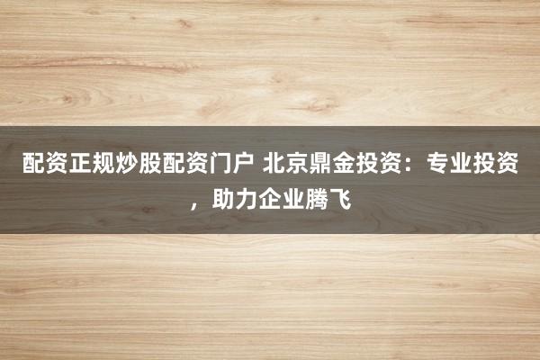 配资正规炒股配资门户 北京鼎金投资:专业投资,助力企业腾飞