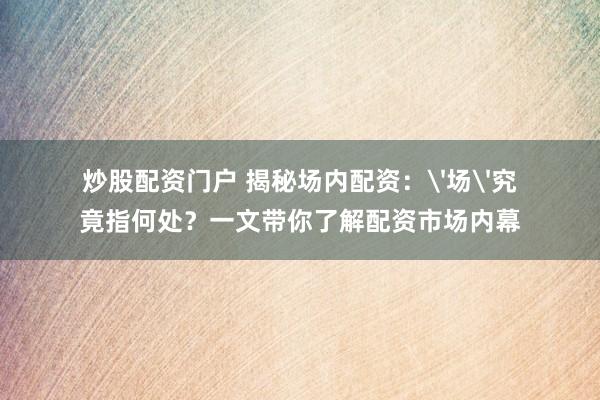 炒股配资门户 揭秘场内配资：'场'究竟指何处？一文带你了解配资市场内幕