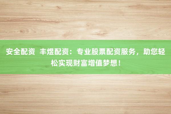 安全配资  丰煜配资：专业股票配资服务，助您轻松实现财富增值梦想！