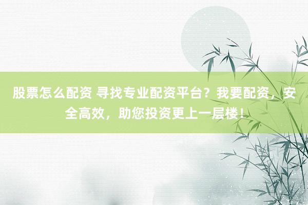 股票怎么配资 寻找专业配资平台？我要配资，安全高效，助您投资更上一层楼！