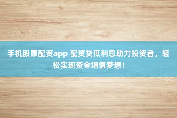 手机股票配资app 配资贷低利息助力投资者，轻松实现资金增值梦想！
