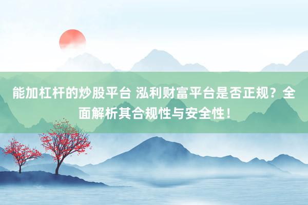 能加杠杆的炒股平台 泓利财富平台是否正规？全面解析其合规性与安全性！