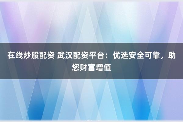在线炒股配资 武汉配资平台：优选安全可靠，助您财富增值