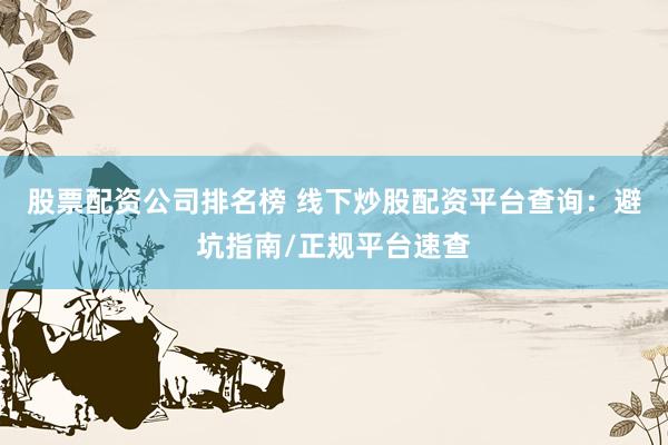 股票配资公司排名榜 线下炒股配资平台查询:避坑指南/正规平台速查