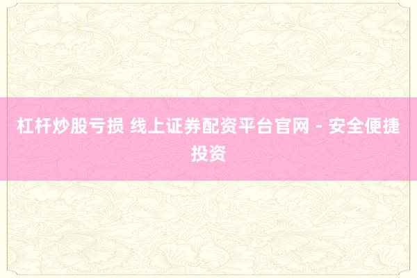 杠杆炒股亏损 线上证券配资平台官网 - 安全便捷投资