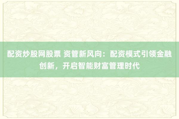 配资炒股网股票 资管新风向:配资模式引领金融创新,开启智能财富管理时代