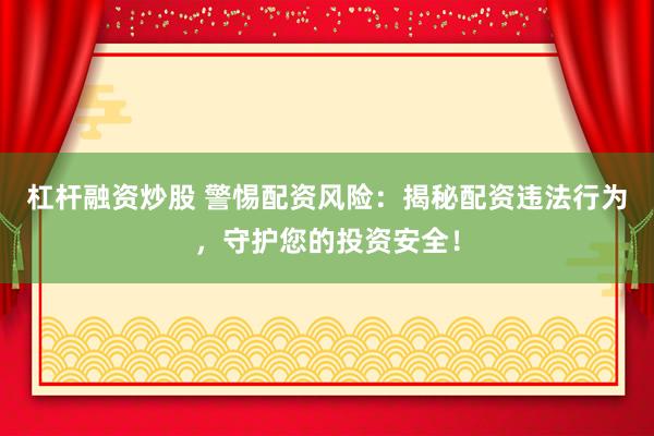 杠杆融资炒股 警惕配资风险：揭秘配资违法行为，守护您的投资安全！