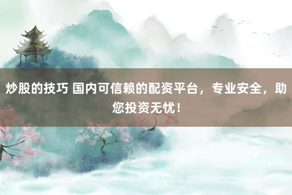 炒股的技巧 国内可信赖的配资平台，专业安全，助您投资无忧！