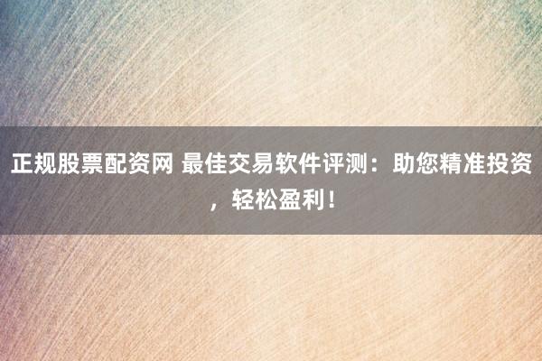 正规股票配资网 最佳交易软件评测：助您精准投资，轻松盈利！