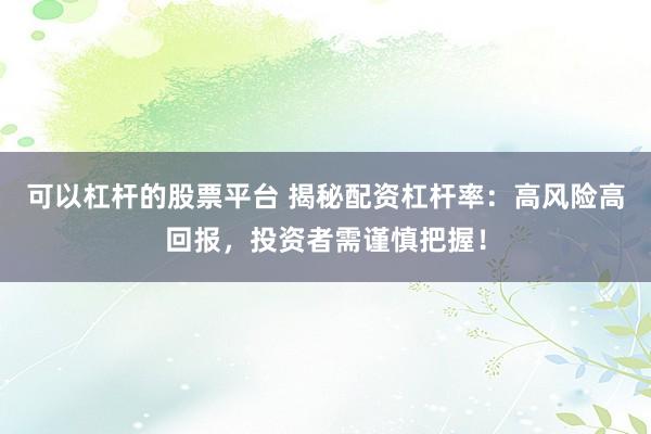 可以杠杆的股票平台 揭秘配资杠杆率:高风险高回报,投资者需谨慎把握!