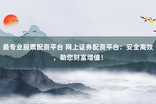 最专业股票配资平台 网上证券配资平台:安全高效,助您财富增值!