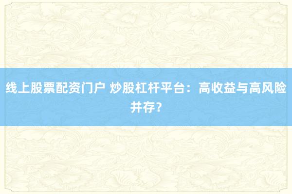 线上股票配资门户 炒股杠杆平台：高收益与高风险并存？
