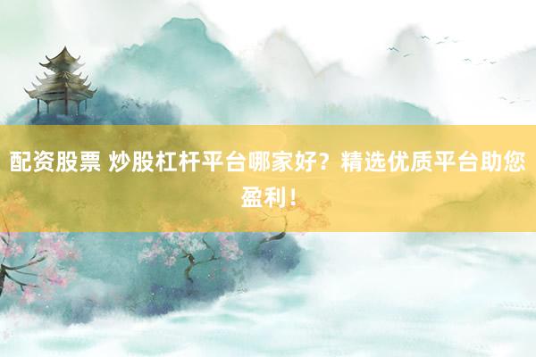 配资股票 炒股杠杆平台哪家好？精选优质平台助您盈利！