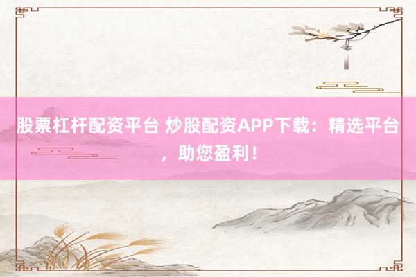 股票杠杆配资平台 炒股配资APP下载:精选平台,助您盈利!