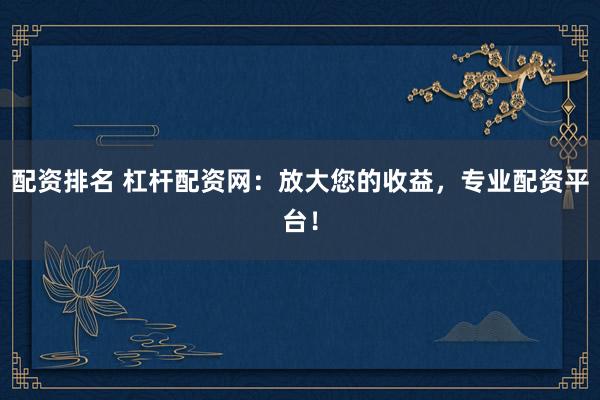 配资排名 杠杆配资网：放大您的收益，专业配资平台！