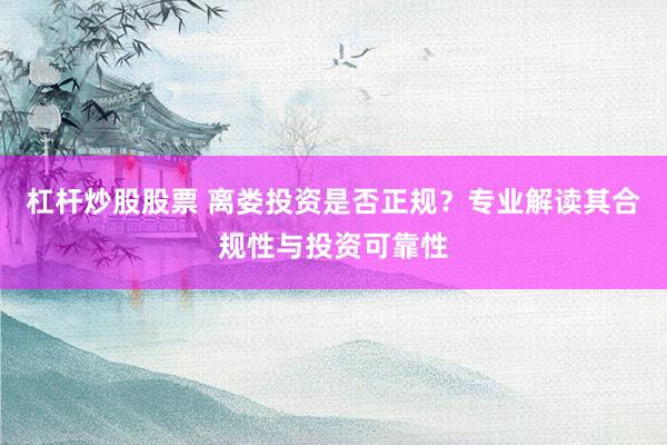 杠杆炒股股票 离娄投资是否正规？专业解读其合规性与投资可靠性