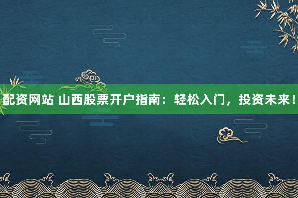 配资网站 山西股票开户指南：轻松入门，投资未来！