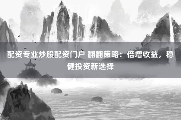 配资专业炒股配资门户 翻翻策略：倍增收益，稳健投资新选择