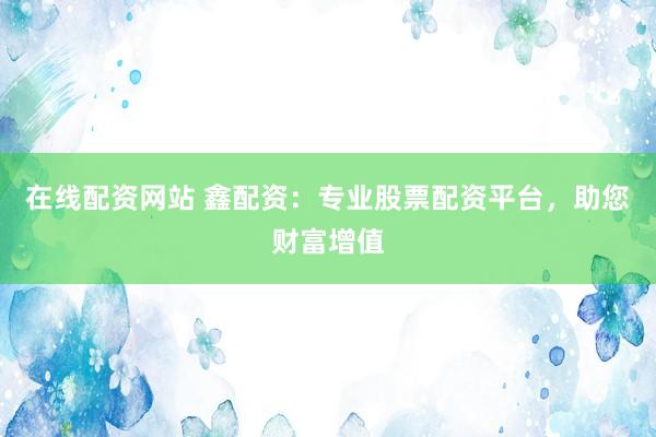在线配资网站 鑫配资：专业股票配资平台，助您财富增值