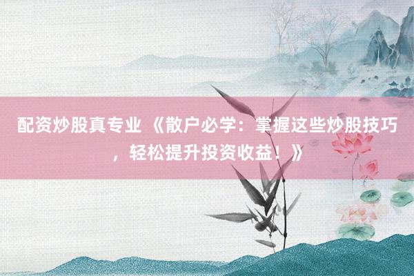 配资炒股真专业 《散户必学:掌握这些炒股技巧,轻松提升投资收益!》