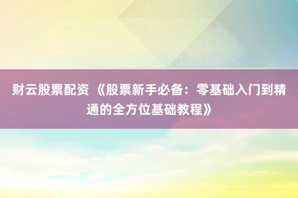 财云股票配资 《股票新手必备:零基础入门到精通的全方位基础教程》