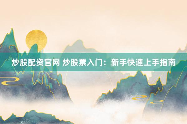 炒股配资官网 炒股票入门：新手快速上手指南