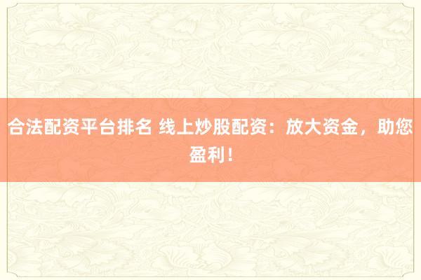 合法配资平台排名 线上炒股配资:放大资金,助您盈利!