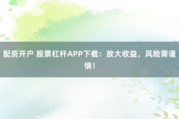 配资开户 股票杠杆APP下载：放大收益，风险需谨慎！