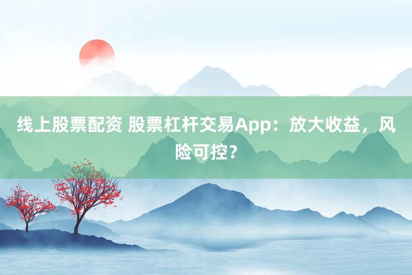 线上股票配资 股票杠杆交易App：放大收益，风险可控？