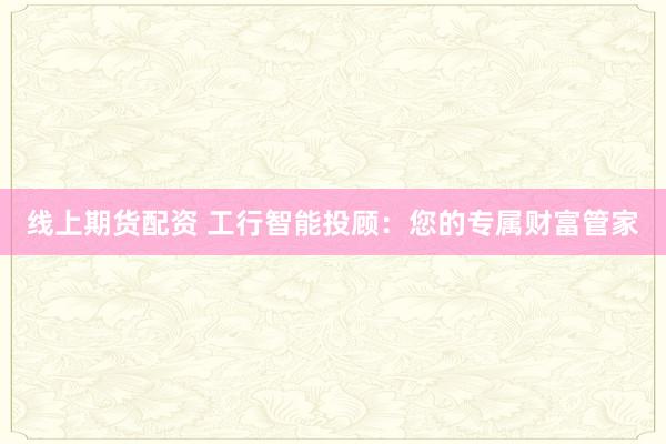 线上期货配资 工行智能投顾：您的专属财富管家