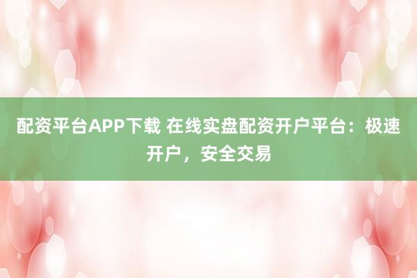 配资平台APP下载 在线实盘配资开户平台：极速开户，安全交易