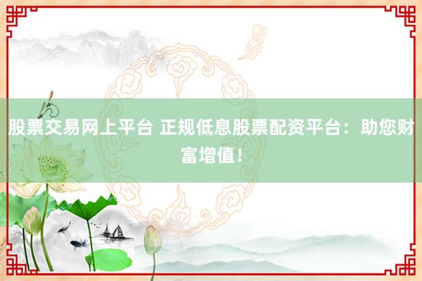 股票交易网上平台 正规低息股票配资平台:助您财富增值!