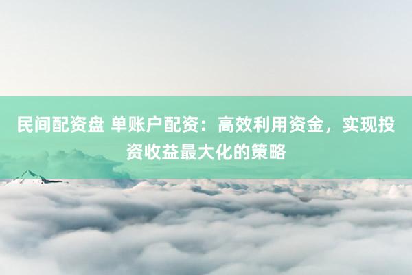 民间配资盘 单账户配资:高效利用资金,实现投资收益最大化的策略