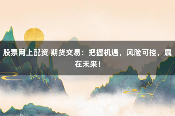 股票网上配资 期货交易：把握机遇，风险可控，赢在未来！