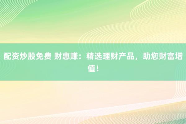 配资炒股免费 财惠赚：精选理财产品，助您财富增值！