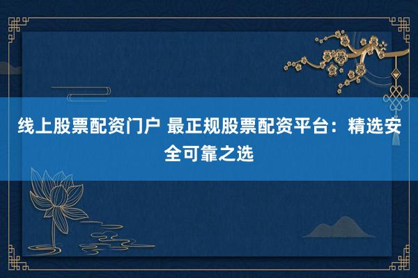 线上股票配资门户 最正规股票配资平台：精选安全可靠之选