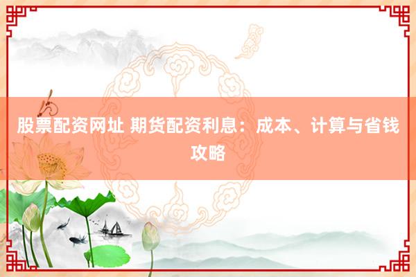 股票配资网址 期货配资利息:成本、计算与省钱攻略
