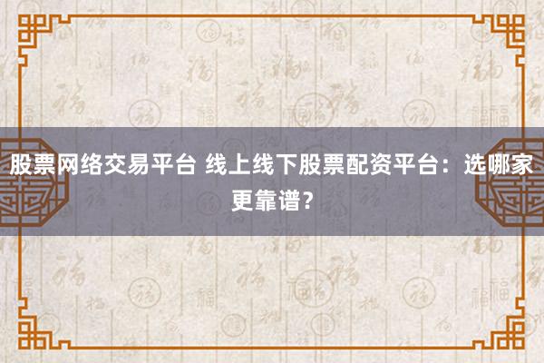 股票网络交易平台 线上线下股票配资平台:选哪家更靠谱?
