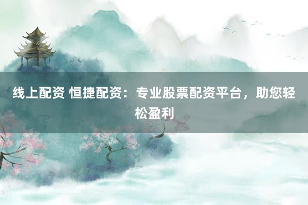线上配资 恒捷配资：专业股票配资平台，助您轻松盈利
