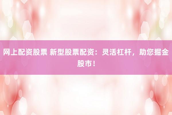 网上配资股票 新型股票配资：灵活杠杆，助您掘金股市！