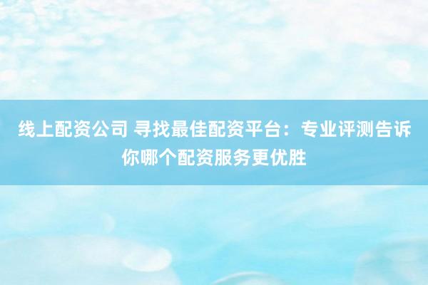 线上配资公司 寻找最佳配资平台:专业评测告诉你哪个配资服务更优胜