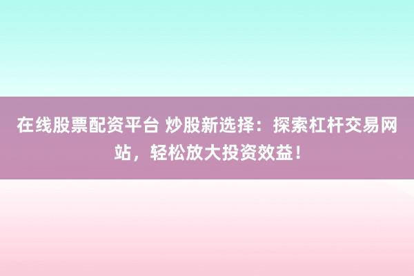 在线股票配资平台 炒股新选择：探索杠杆交易网站，轻松放大投资效益！
