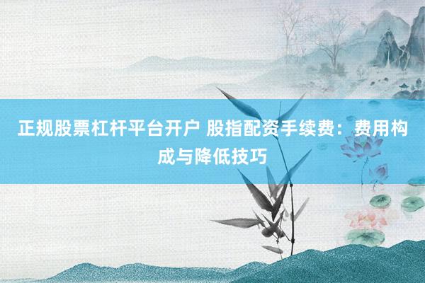 正规股票杠杆平台开户 股指配资手续费:费用构成与降低技巧