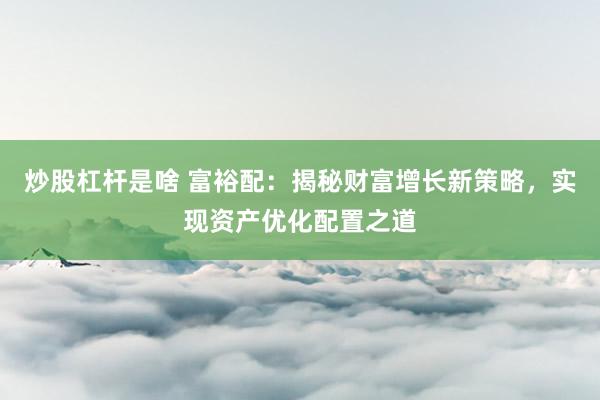 炒股杠杆是啥 富裕配：揭秘财富增长新策略，实现资产优化配置之道