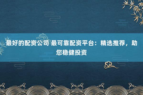 最好的配资公司 最可靠配资平台：精选推荐，助您稳健投资