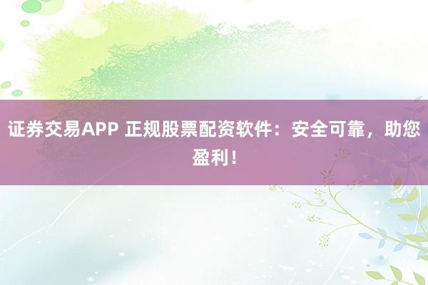 证券交易APP 正规股票配资软件：安全可靠，助您盈利！