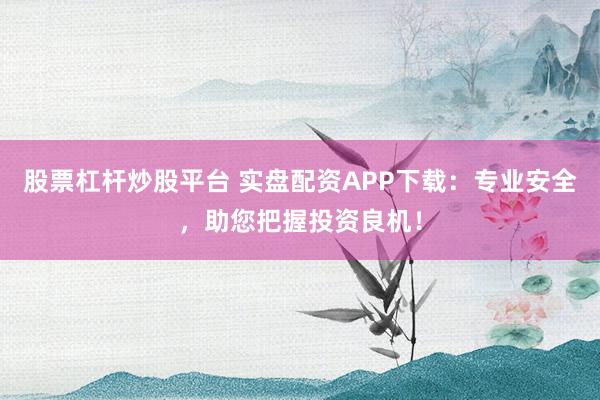 股票杠杆炒股平台 实盘配资APP下载:专业安全,助您把握投资良机!