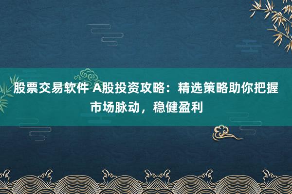 股票交易软件 A股投资攻略：精选策略助你把握市场脉动，稳健盈利
